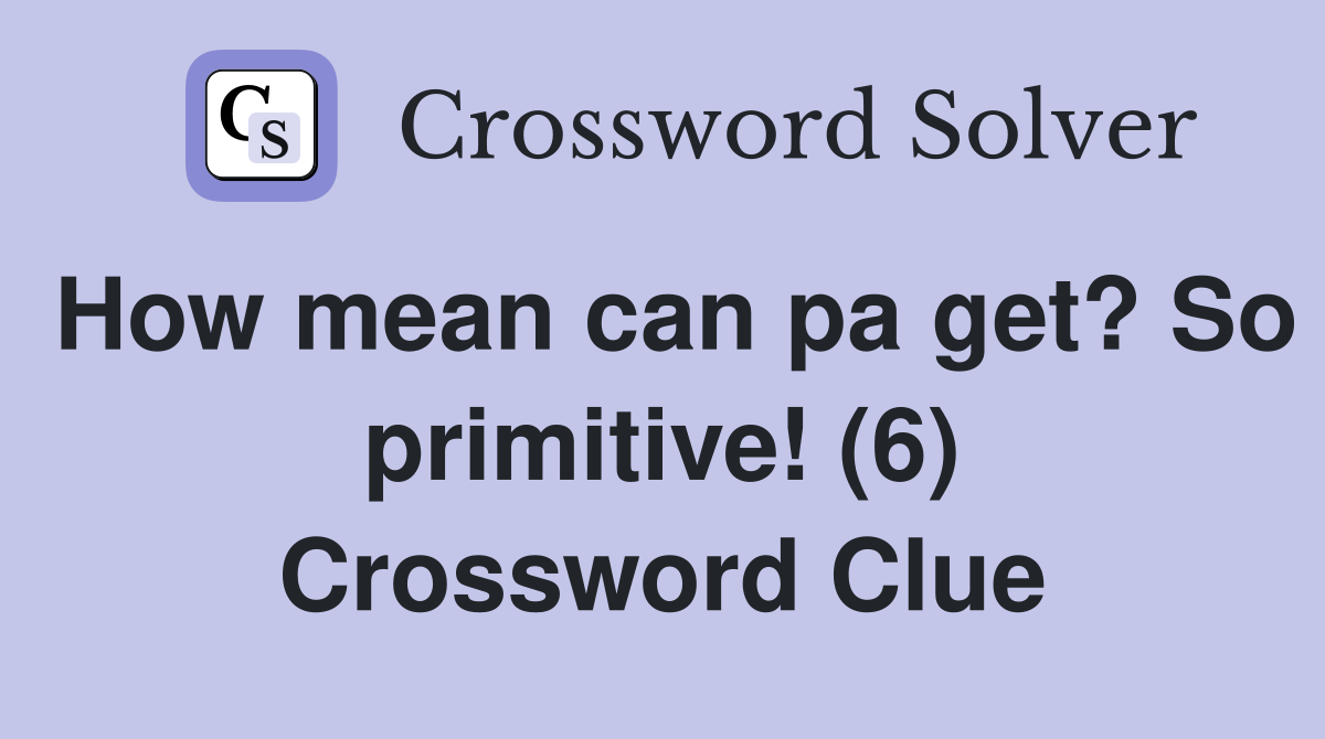 How mean can pa get? So primitive! (6) Crossword Clue