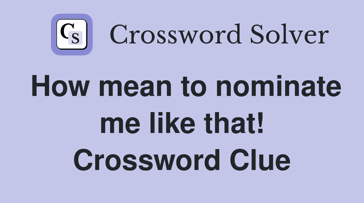 How mean to nominate me like that! Crossword Clue