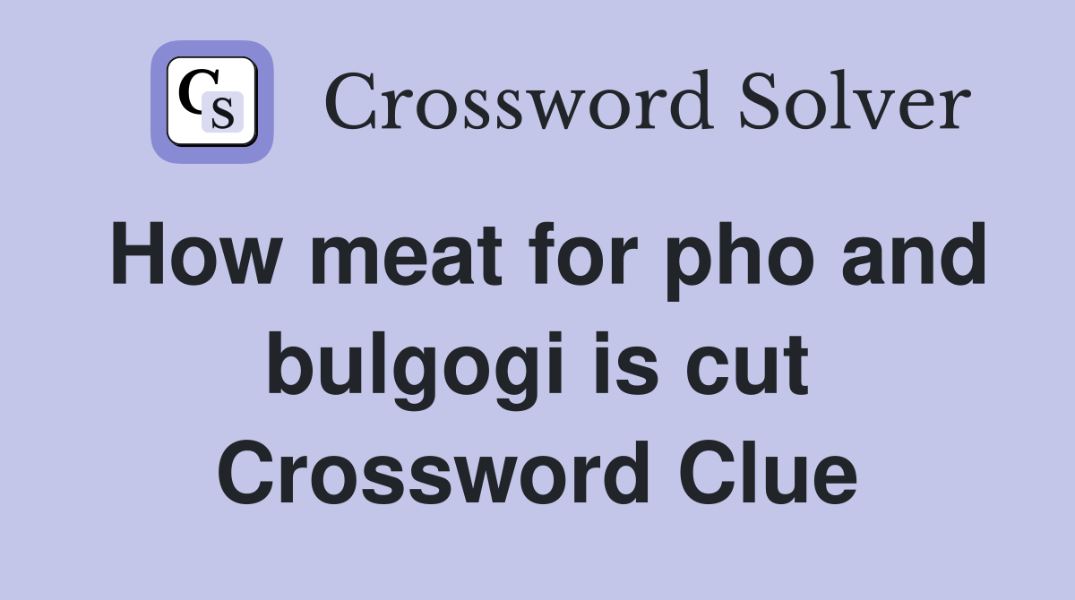 How meat for pho and bulgogi is cut Crossword Clue
