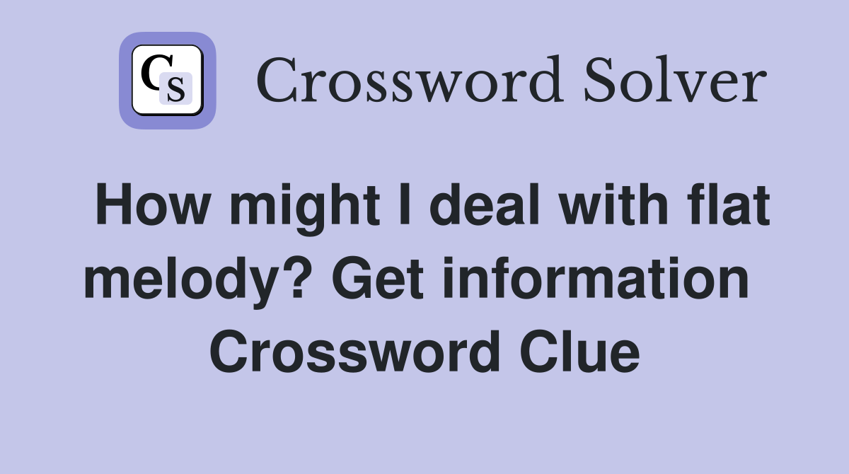 How might I deal with flat melody? Get inform­ation  Crossword Clue