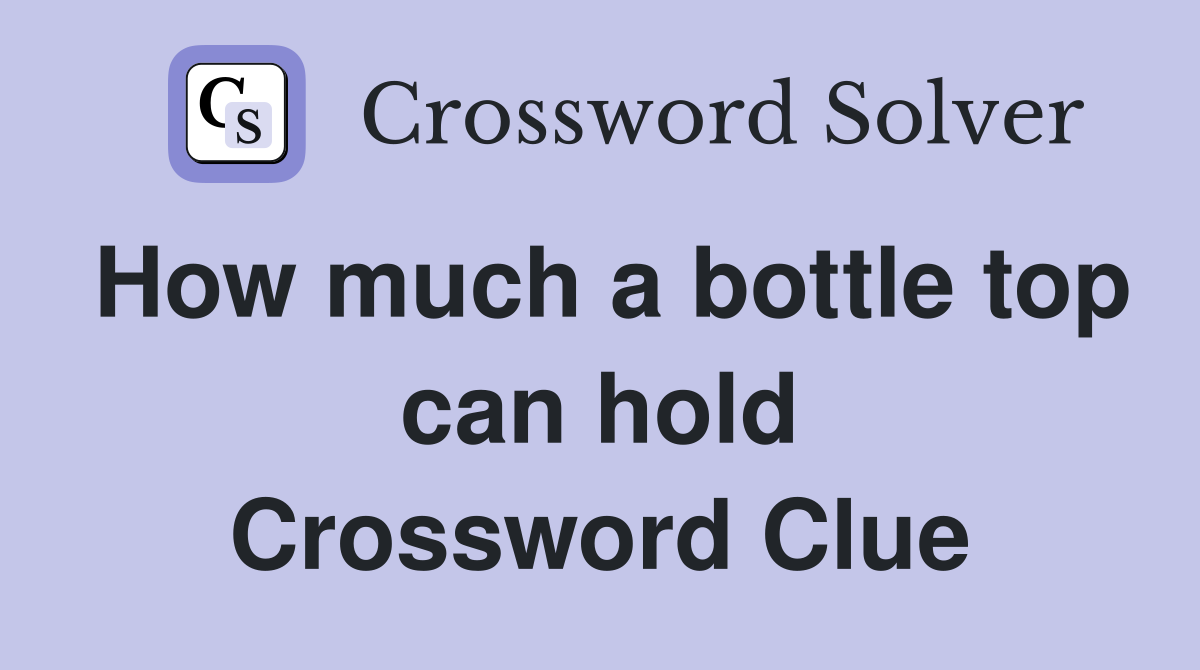 How much a bottle top can hold Crossword Clue