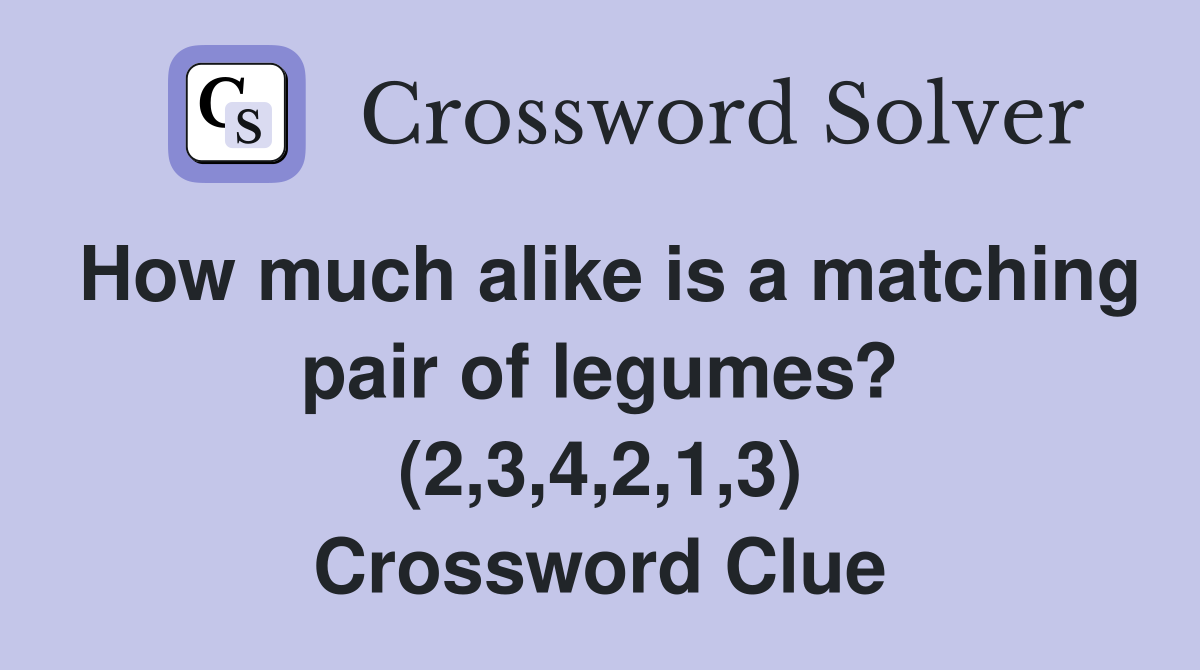How much alike is a matching pair of legumes? (2,3,4,2,1,3) Crossword Clue