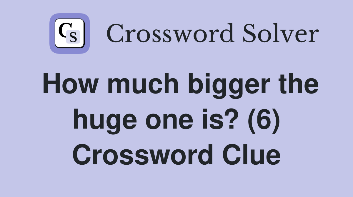 How much bigger the huge one is? (6) Crossword Clue