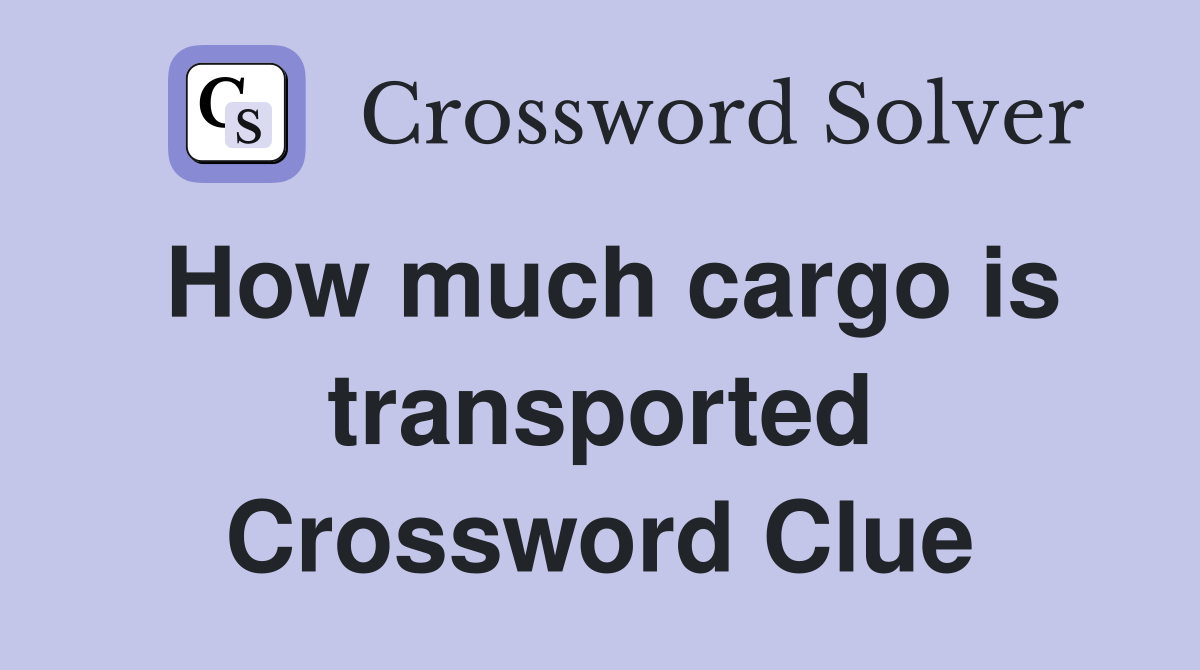 How much cargo is transported Crossword Clue