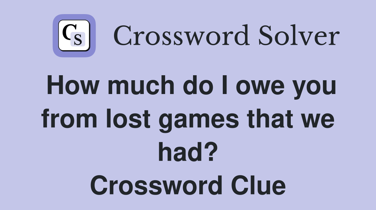 How much do I owe you from lost games that we had? Crossword Clue