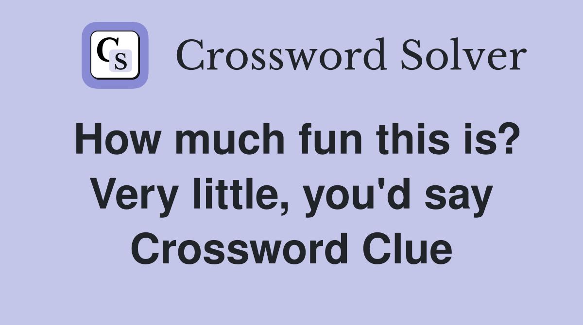 How much fun this is? Very little, you'd say Crossword Clue