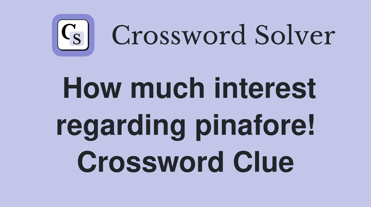 How much interest regarding pinafore! Crossword Clue