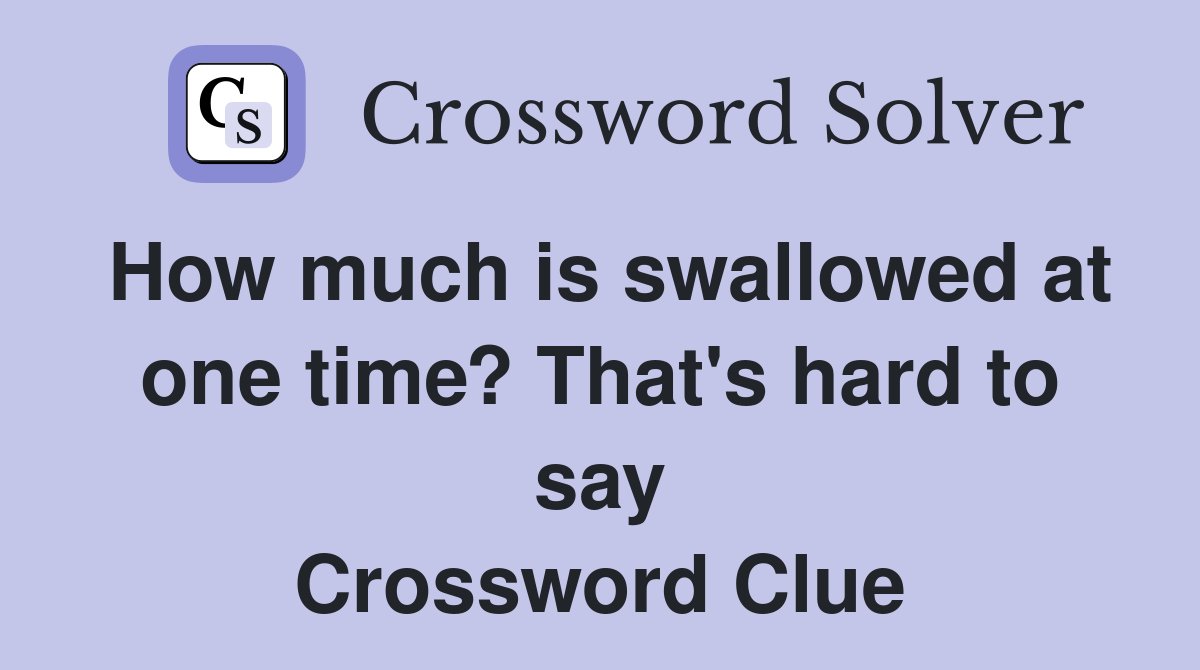 How much is swallowed at one time? That's hard to say Crossword Clue