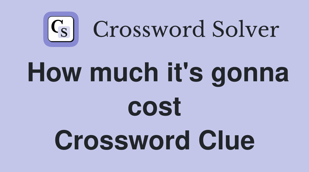 How much it's gonna cost Crossword Clue