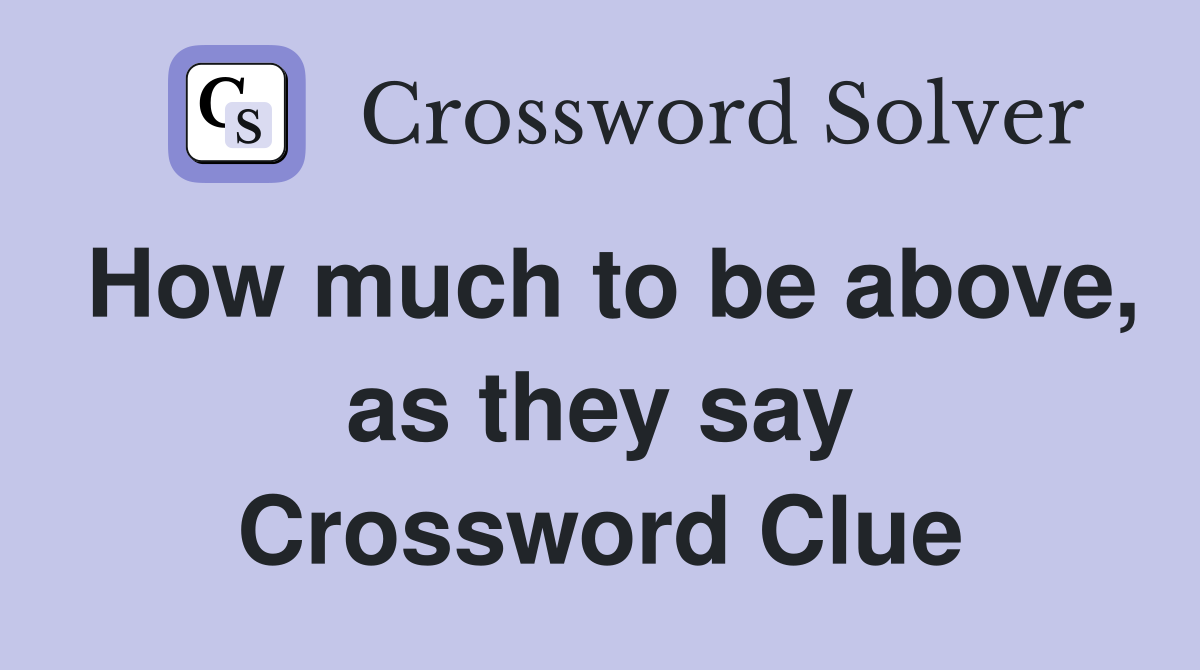 How much to be above, as they say Crossword Clue