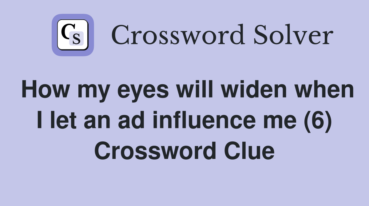 How my eyes will widen when I let an ad influence me (6) Crossword Clue