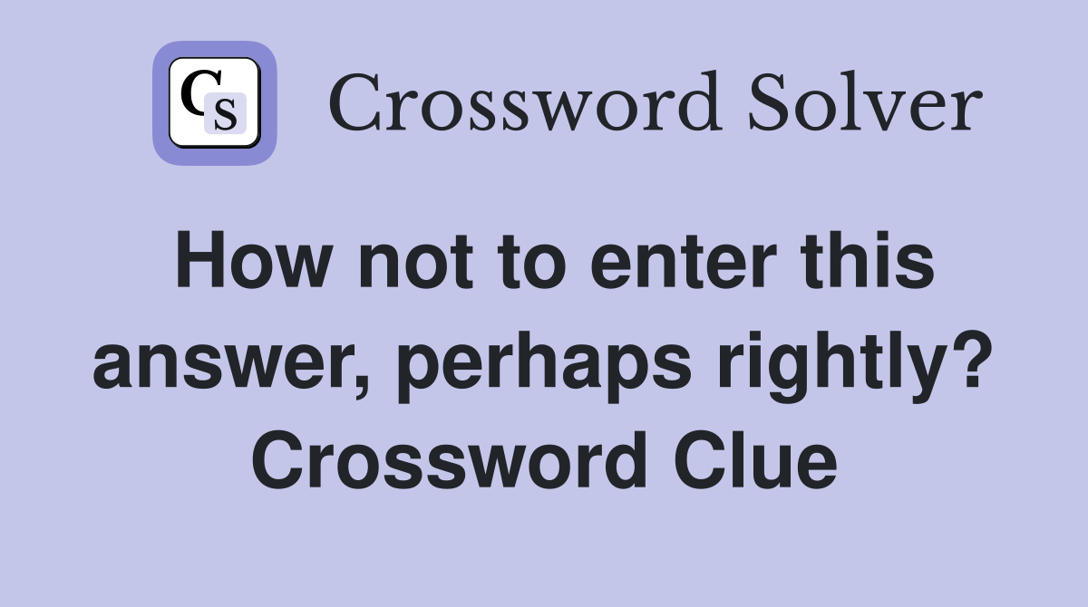 How not to enter this answer, perhaps rightly? Crossword Clue