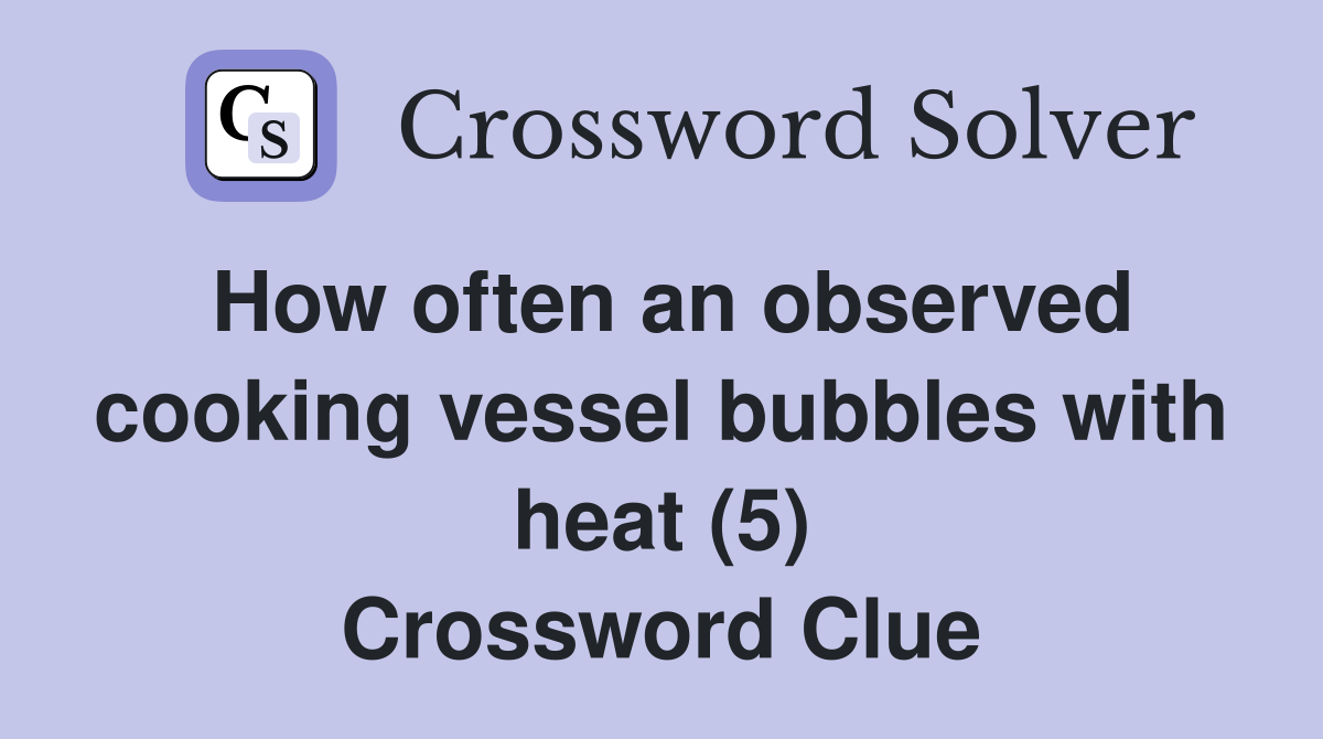 How often an observed cooking vessel bubbles with heat (5) Crossword Clue