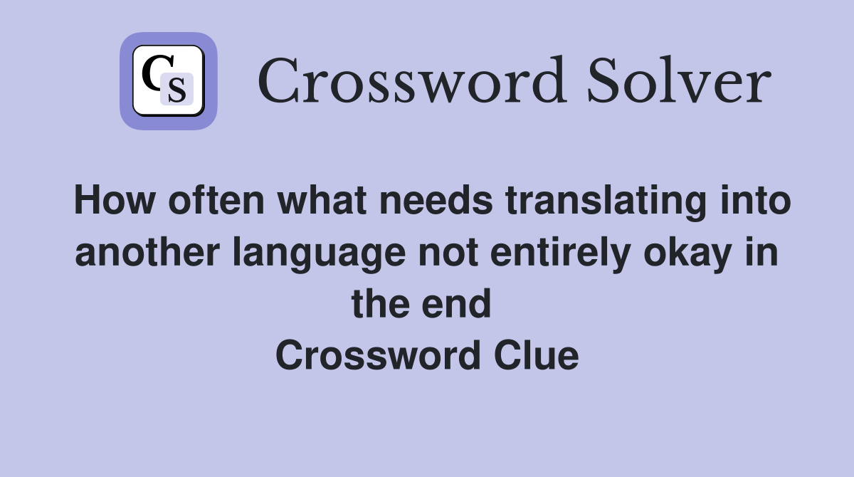 How often what needs translating into another language not entirely okay in the end  Crossword Clue