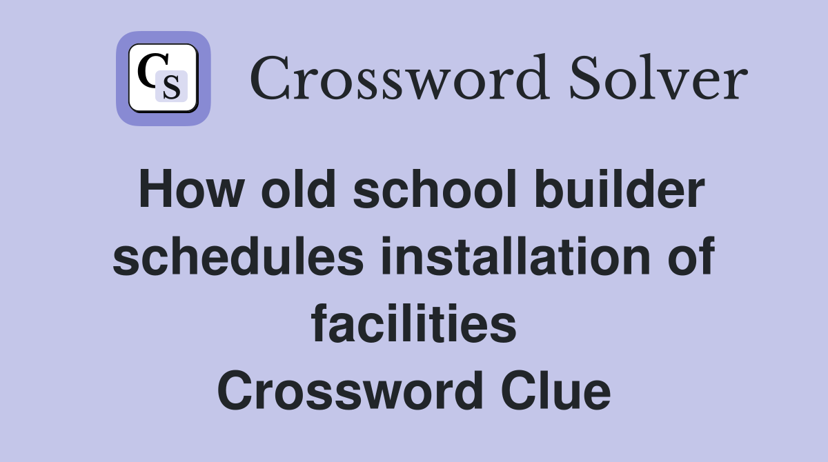 How old school builder schedules installation of facilities Crossword Clue