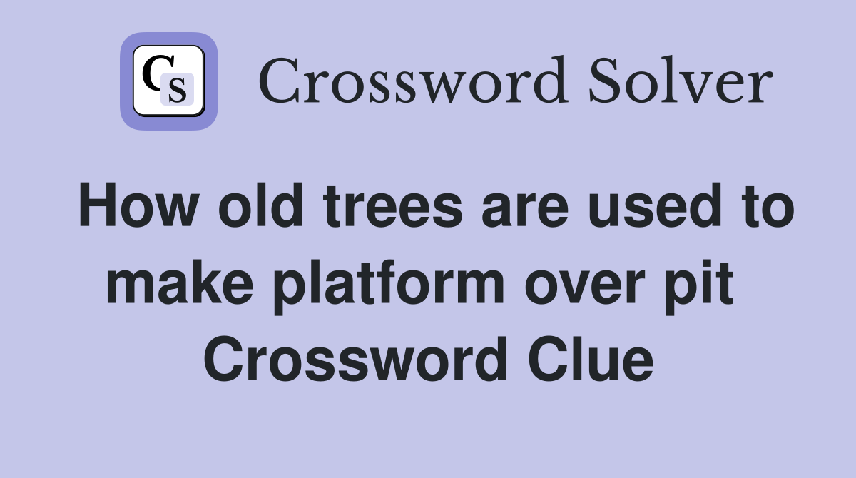 How old trees are used to make platform over pit  Crossword Clue
