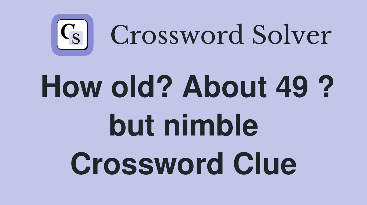 How old? About 49 ? but nimble Crossword Clue