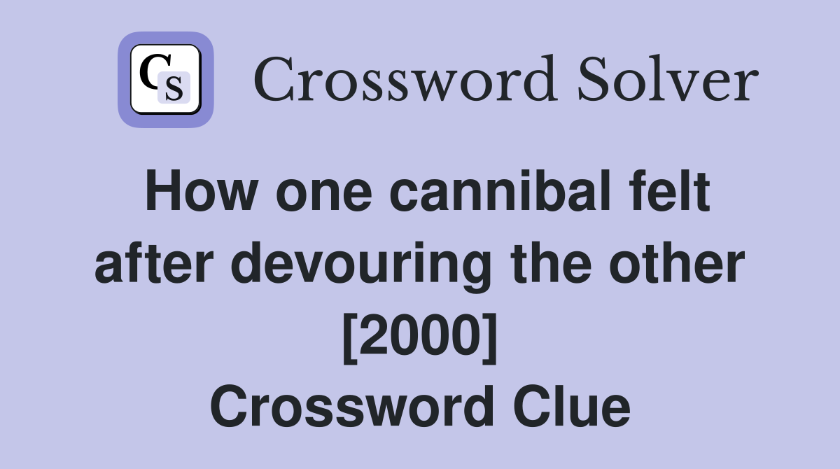 How one cannibal felt after devouring the other [2000] Crossword Clue