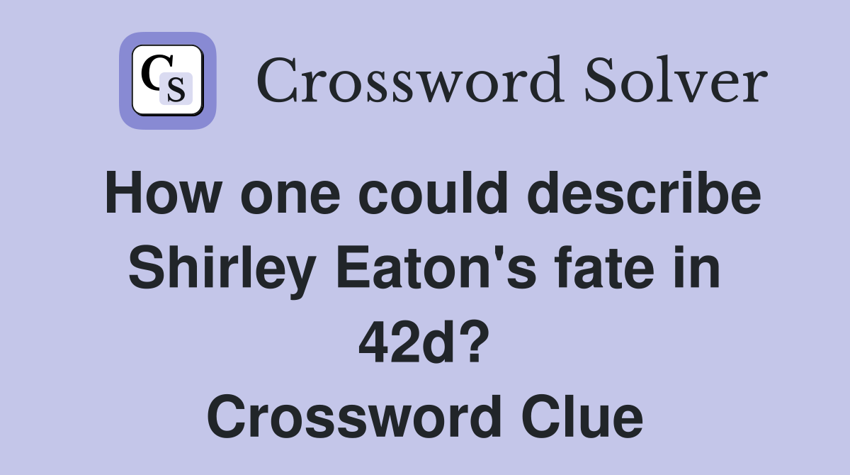 How one could describe Shirley Eaton's fate in 42d? Crossword Clue