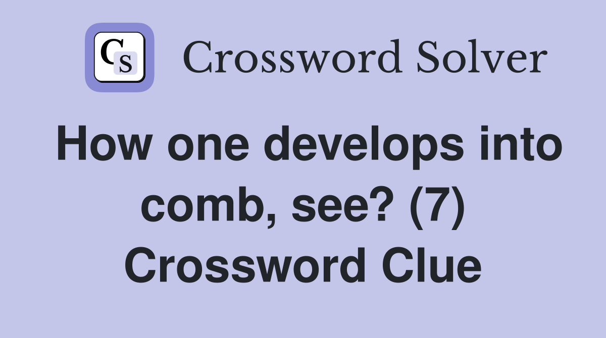 How one develops into comb, see? (7) Crossword Clue