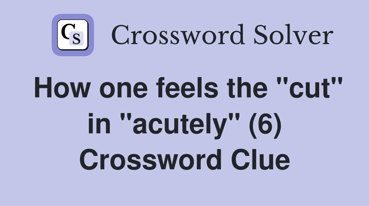 How one feels the "cut" in "acutely" (6) Crossword Clue