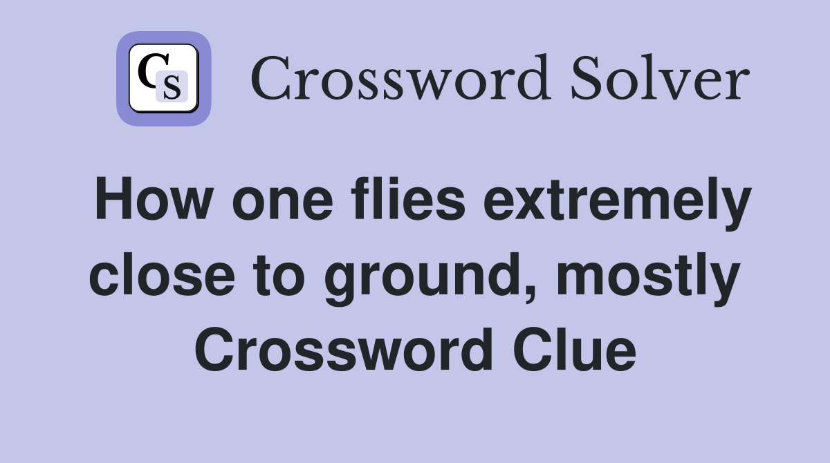 How one flies extremely close to ground, mostly Crossword Clue