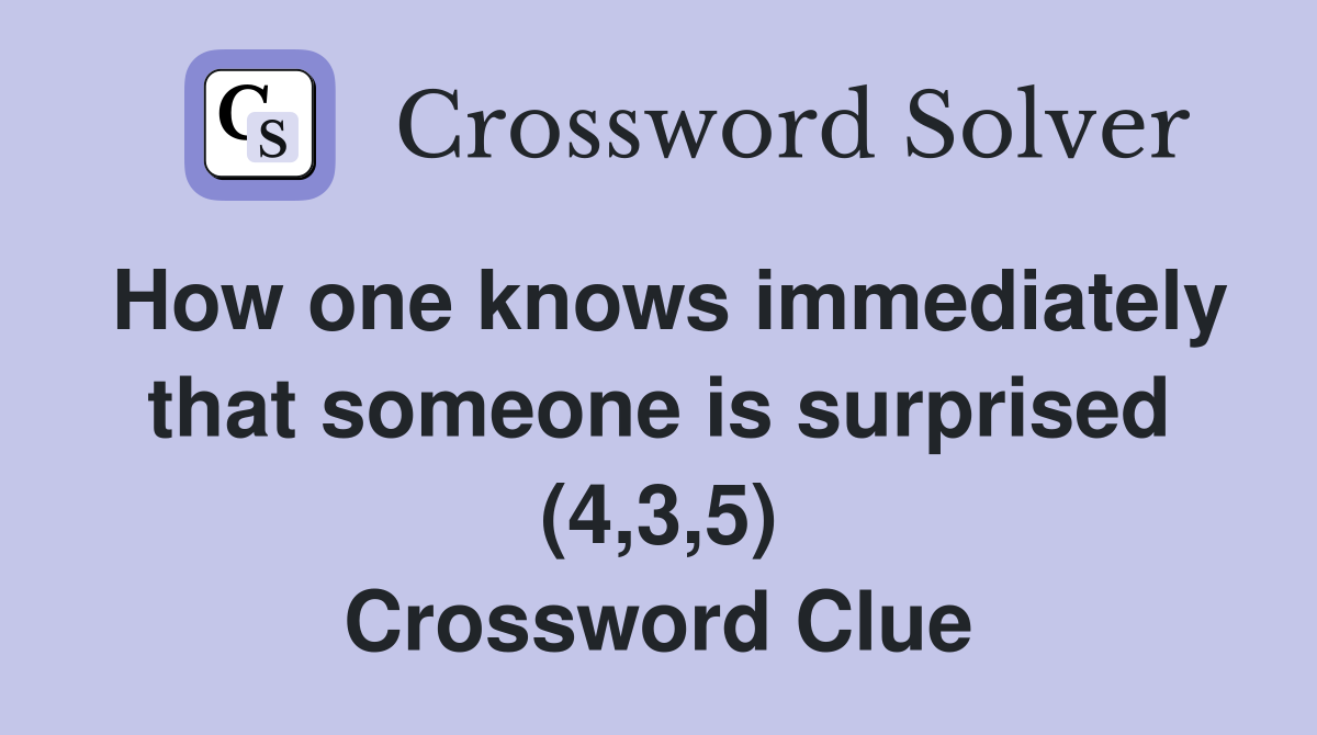 How one knows immediately that someone is surprised (4,3,5) Crossword Clue