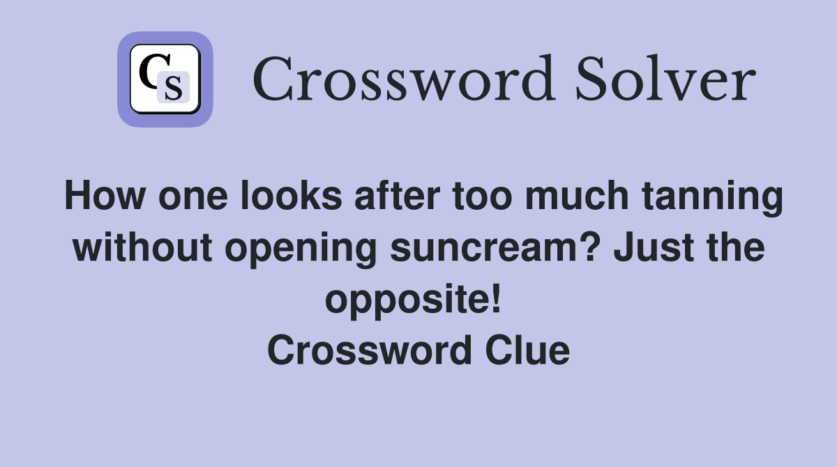 How one looks after too much tanning without opening suncream? Just the opposite!  Crossword Clue
