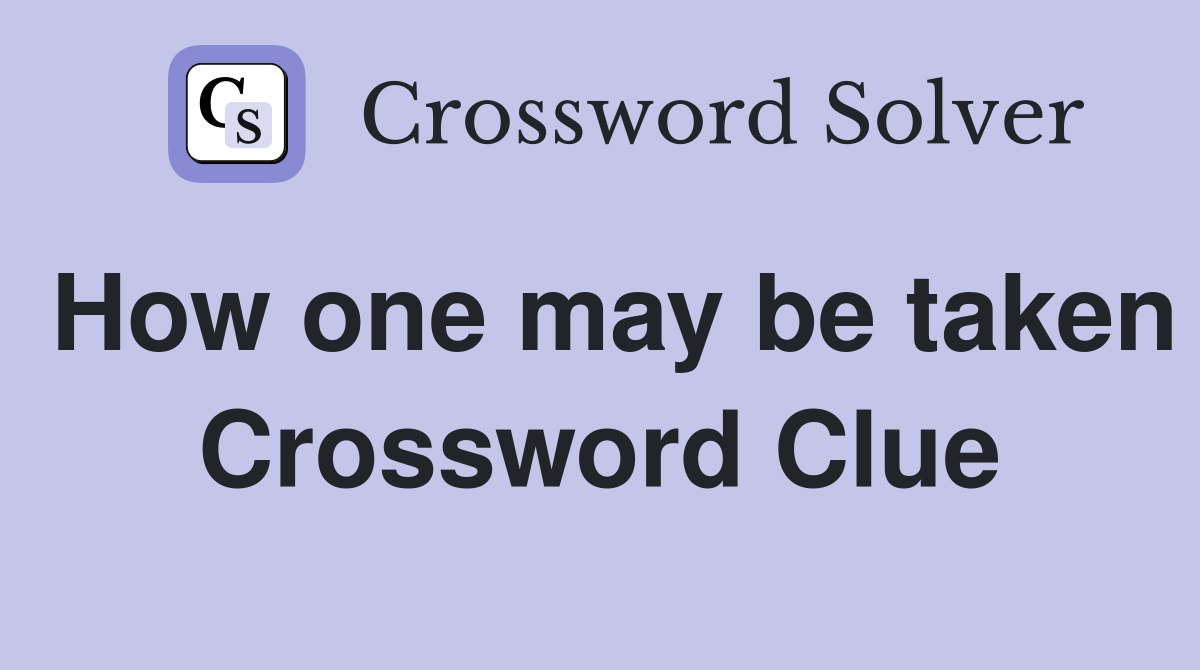 How one may be taken Crossword Clue