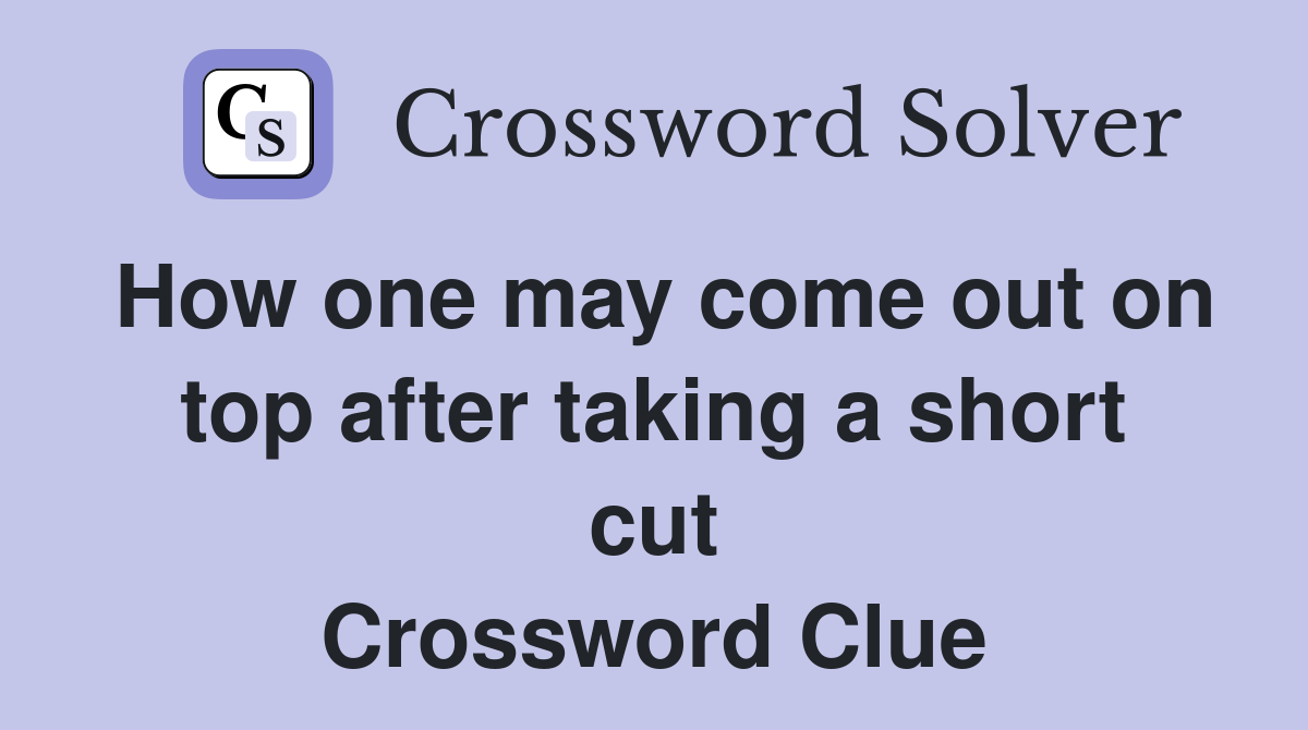 How one may come out on top after taking a short cut Crossword Clue