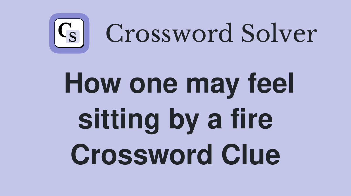 How one may feel sitting by a fire Crossword Clue