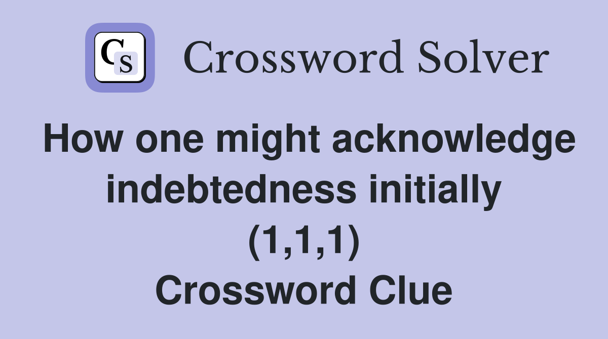 How one might acknowledge indebtedness initially (1,1,1) Crossword Clue