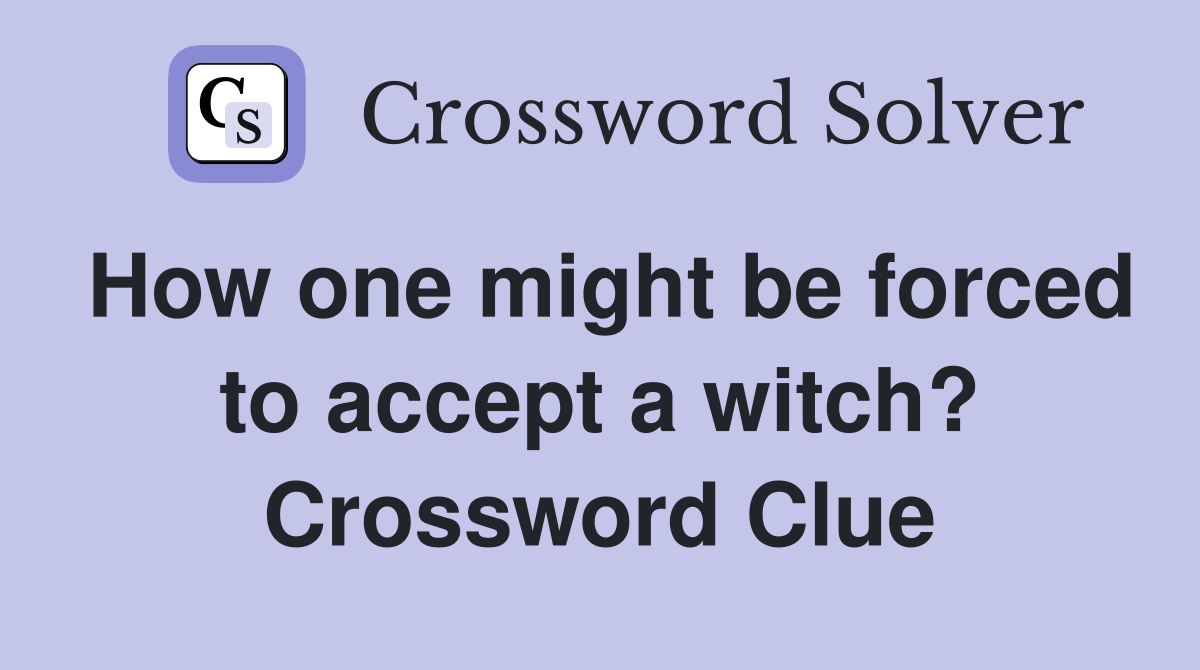 How one might be forced to accept a witch? Crossword Clue