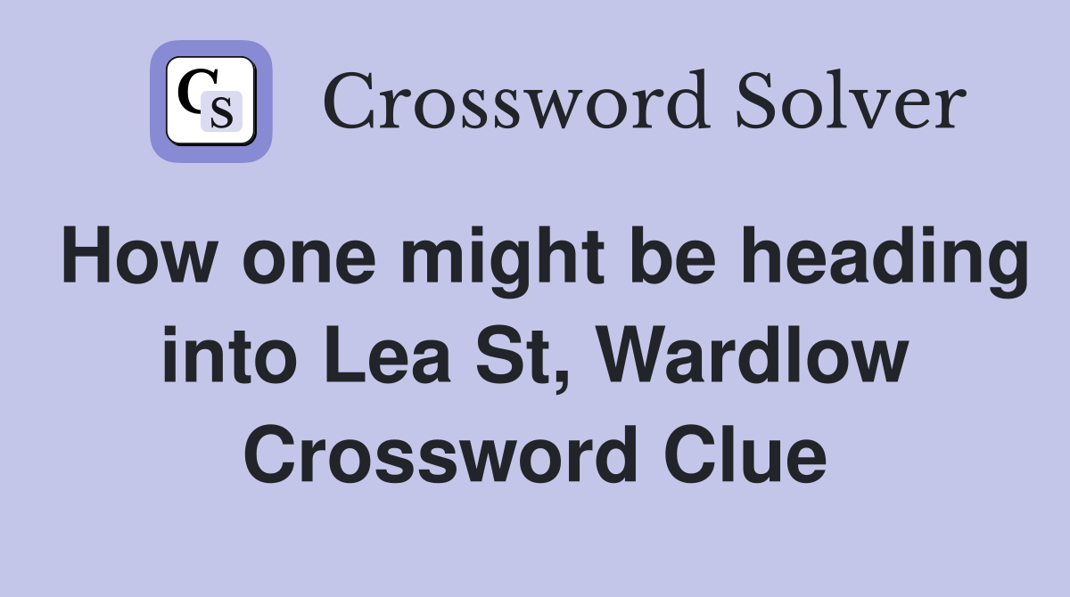 How one might be heading into Lea St, Wardlow Crossword Clue