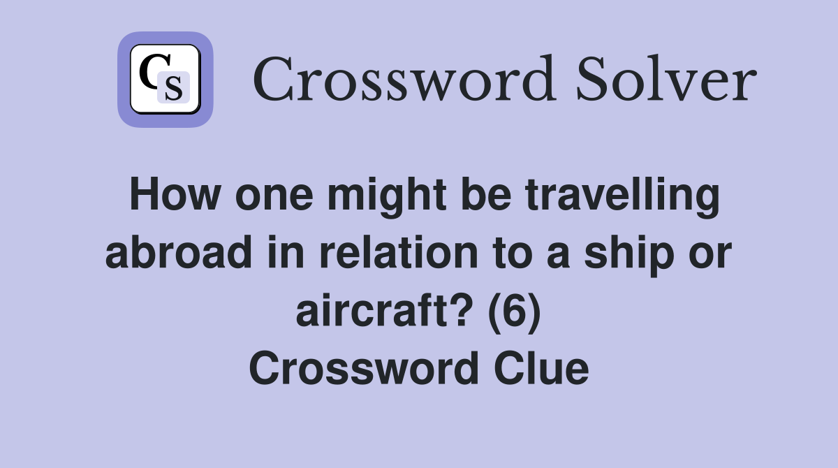 How one might be travelling abroad in relation to a ship or aircraft? (6) Crossword Clue