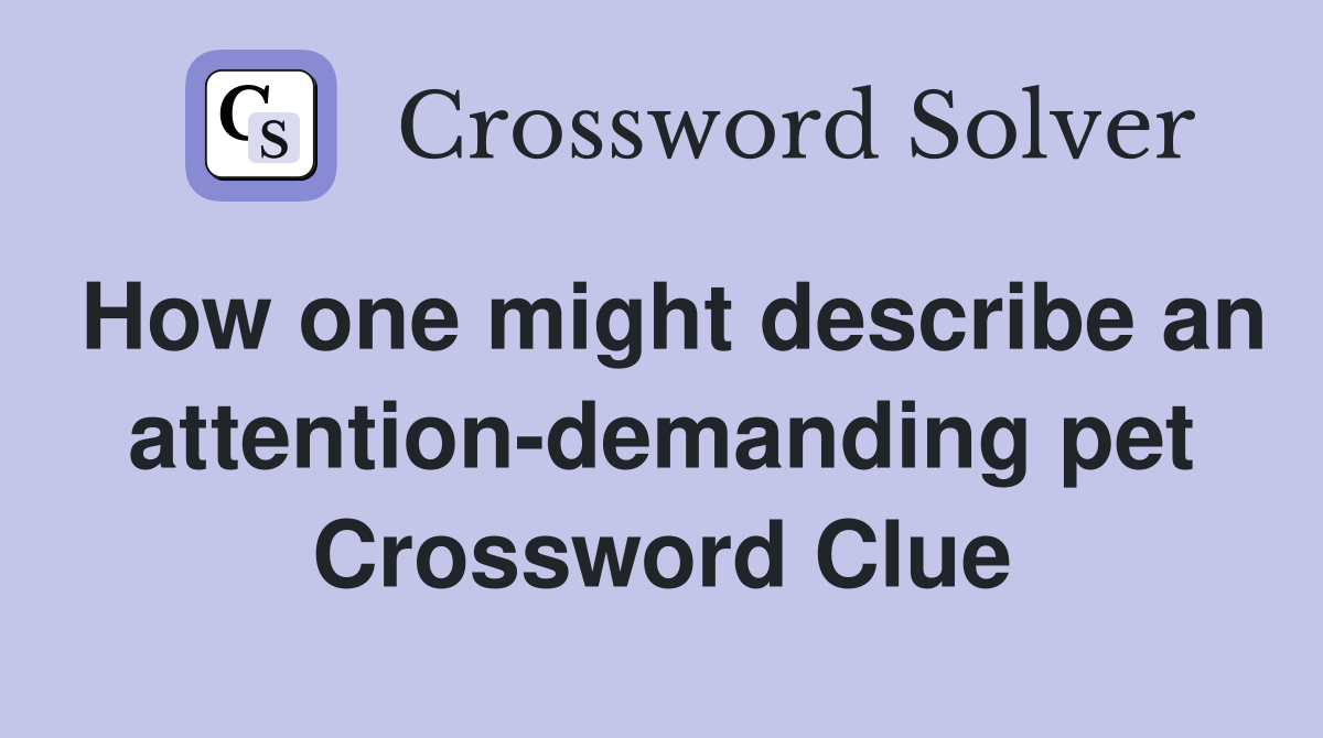 How one might describe an attention-demanding pet Crossword Clue