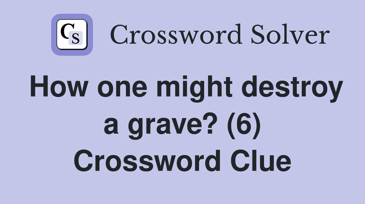 How one might destroy a grave? (6) Crossword Clue