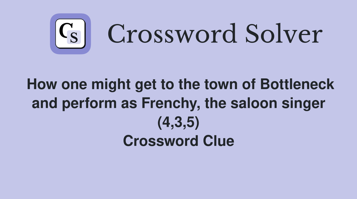 How one might get to the town of Bottleneck and perform as Frenchy, the saloon singer (4,3,5) Crossword Clue