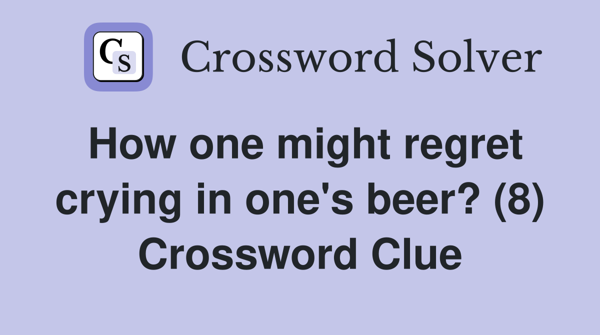 How one might regret crying in one's beer? (8) Crossword Clue