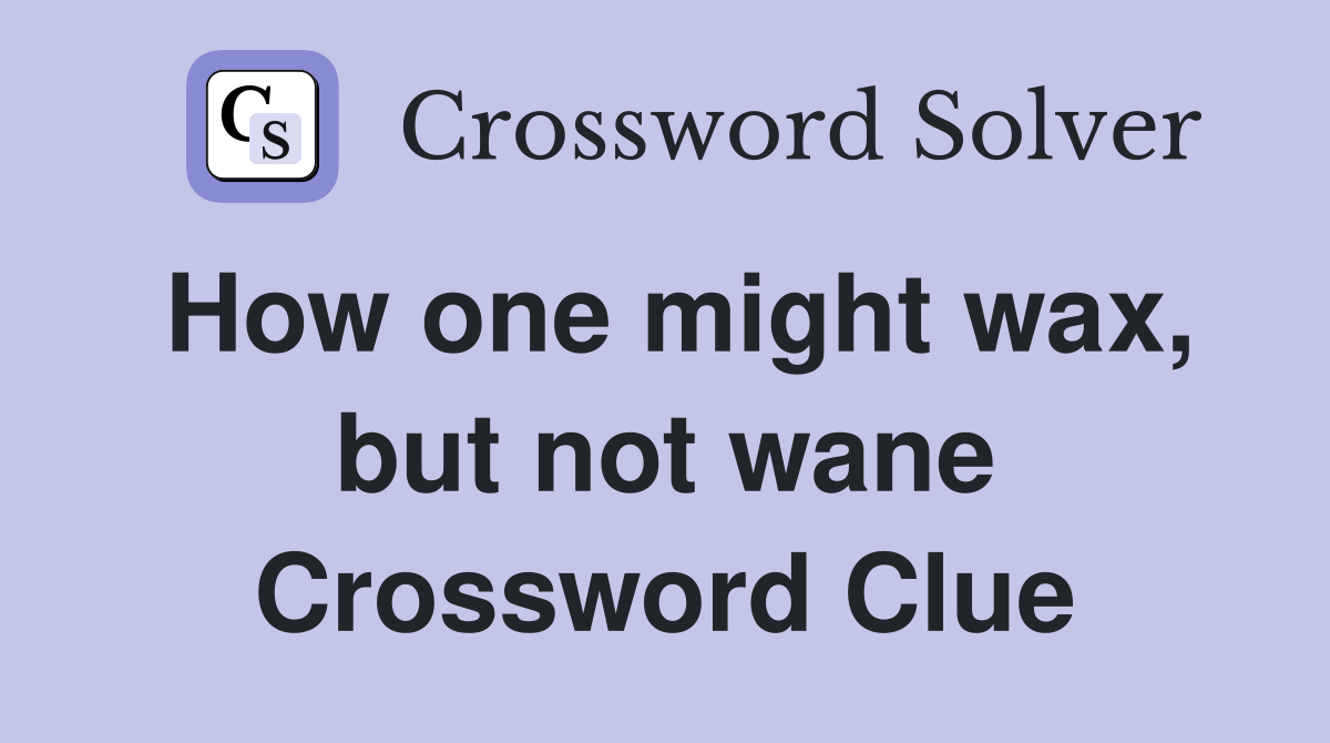 How one might wax, but not wane Crossword Clue