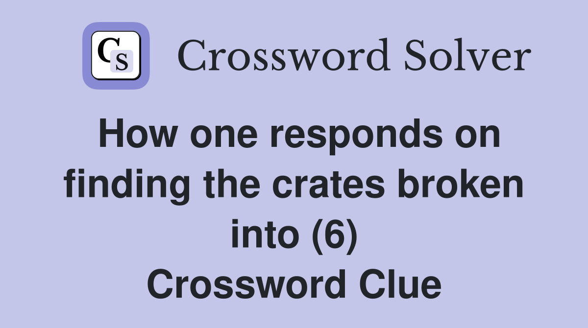 How one responds on finding the crates broken into (6) Crossword Clue
