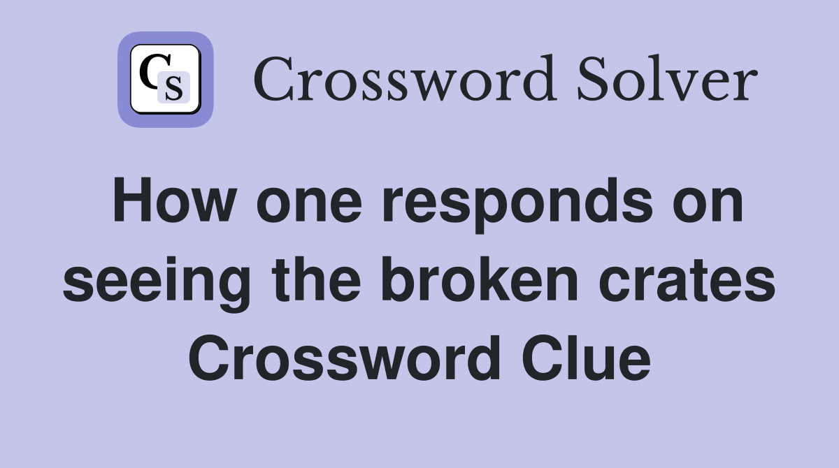 How one responds on seeing the broken crates Crossword Clue