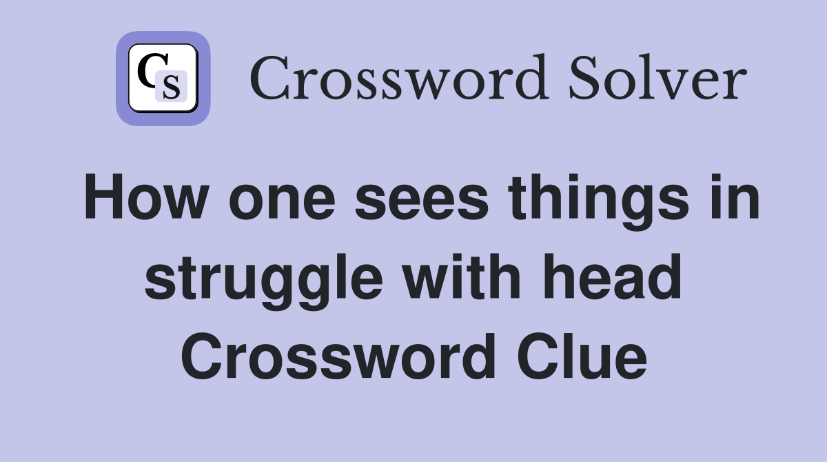 How one sees things in struggle with head Crossword Clue