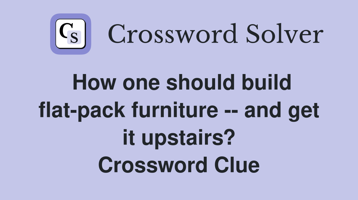 How one should build flat-pack furniture -- and get it upstairs? Crossword Clue