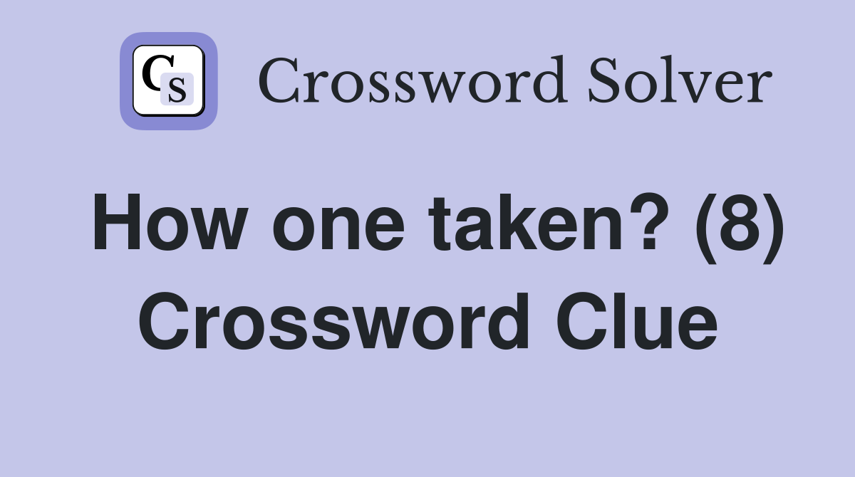 How one taken? (8) Crossword Clue