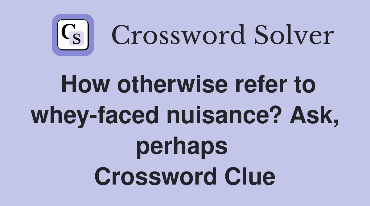 How otherwise refer to whey-faced nuisance? Ask, perhaps  Crossword Clue