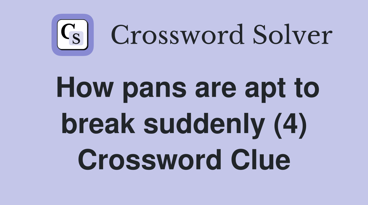 How pans are apt to break suddenly (4) Crossword Clue