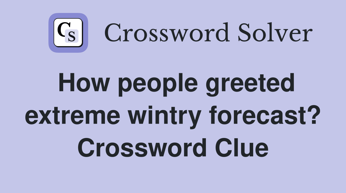 How people greeted extreme wintry forecast? Crossword Clue