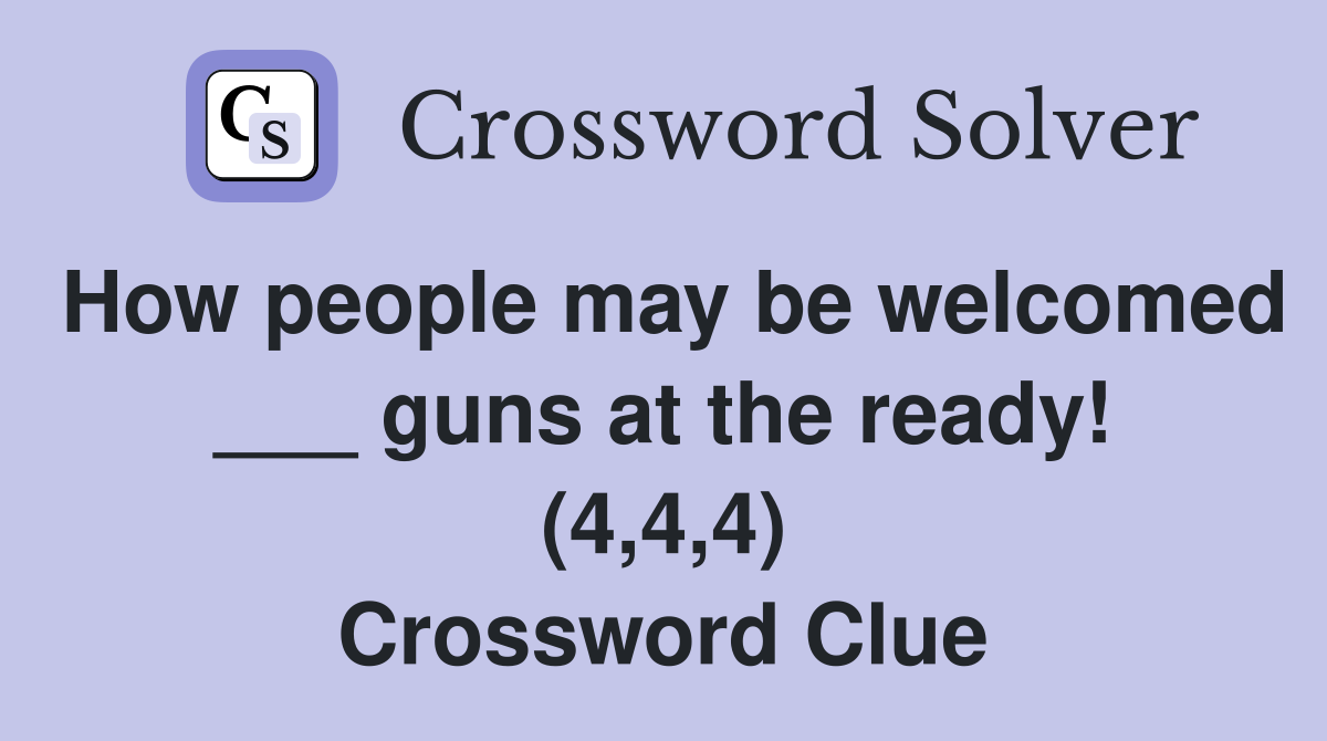 How people may be welcomed ___ guns at the ready! (4,4,4) Crossword Clue