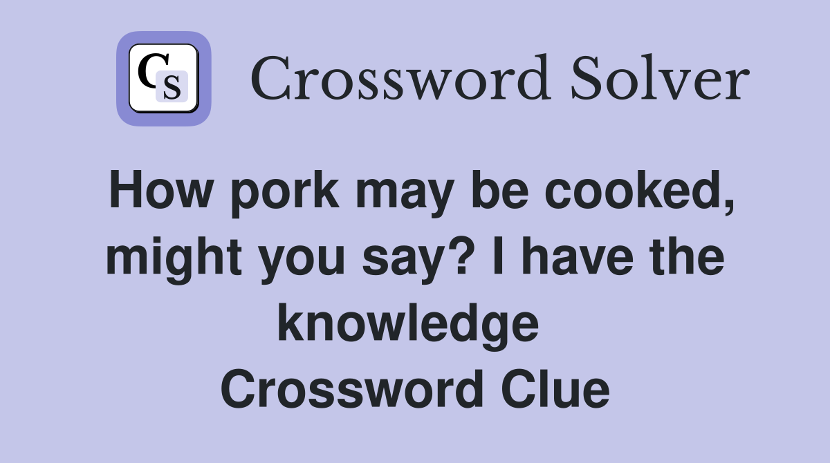 How pork may be cooked, might you say? I have the knowledge  Crossword Clue